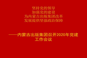  坚持党的领导 加强党的建设 为内蒙古出版集团改革 发展提供坚强政治保障——内蒙古出版集团召开2020年党建工作会议